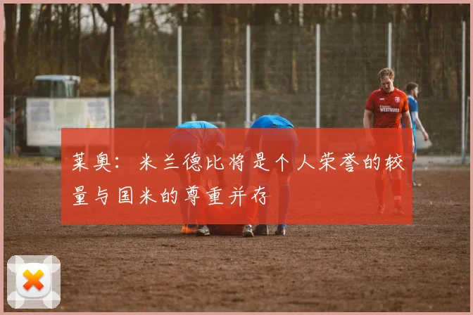 莱奥：米兰德比将是个人荣誉的较量与国米的尊重并存