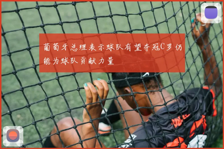 葡萄牙总理表示球队有望夺冠C罗仍能为球队贡献力量